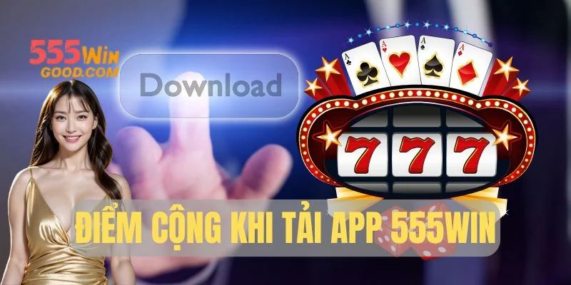 Điểm cộng khi tải app 555WIN
